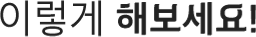 이렇게 해보세요!